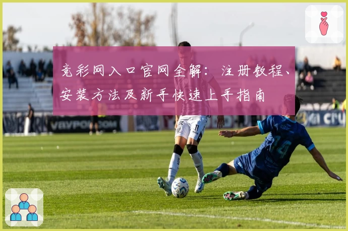 竞彩网入口官网全解：注册教程、安装方法及新手快速上手指南