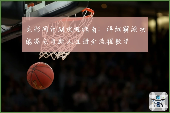 竞彩网计划攻略指南：详细解读功能亮点与新人注册全流程教学