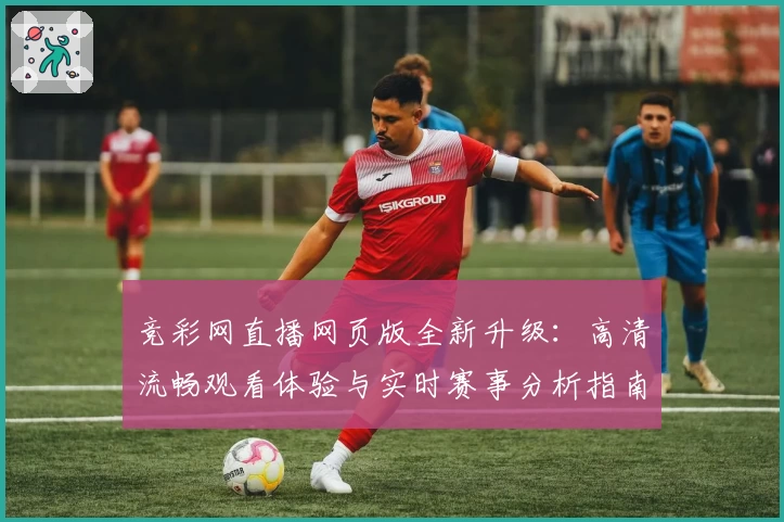 竞彩网直播网页版全新升级：高清流畅观看体验与实时赛事分析指南