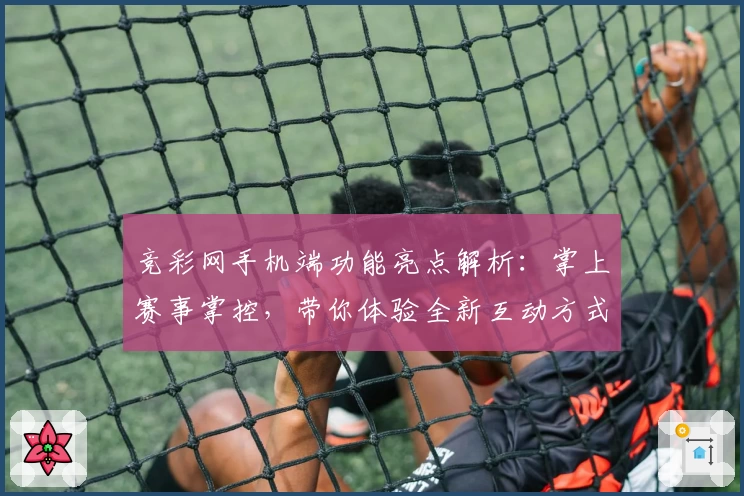 竞彩网手机端功能亮点解析：掌上赛事掌控，带你体验全新互动方式