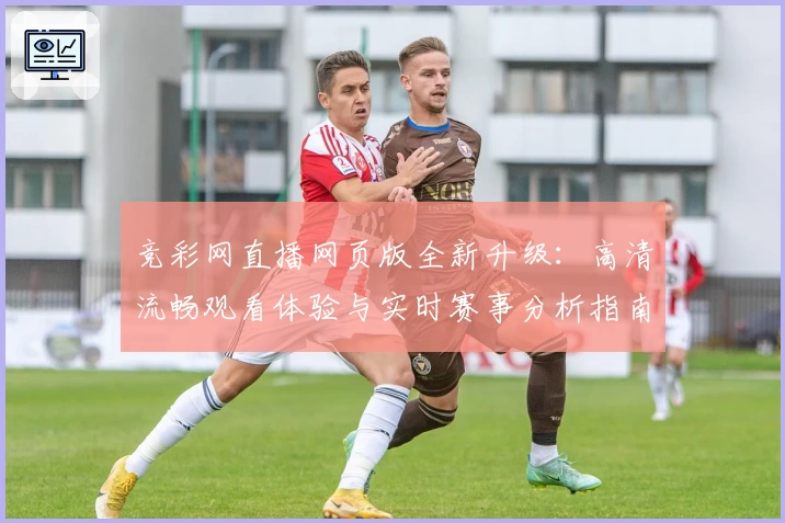 竞彩网直播网页版全新升级:高清流畅观看体验与实时赛事分析指南