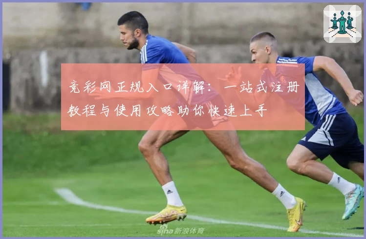 竞彩网正规入口详解：一站式注册教程与使用攻略助你快速上手