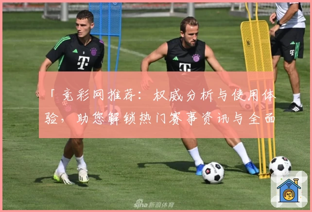 「竞彩网推荐：权威分析与使用体验，助您解锁热门赛事资讯与全面数据」