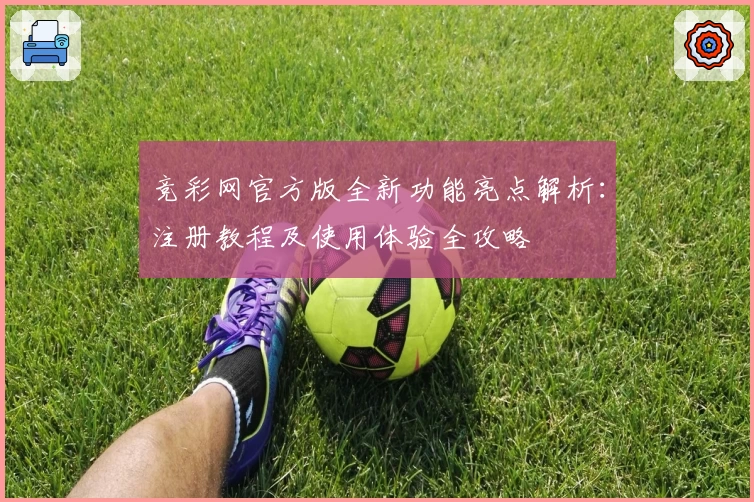 竞彩网官方版全新功能亮点解析：注册教程及使用体验全攻略