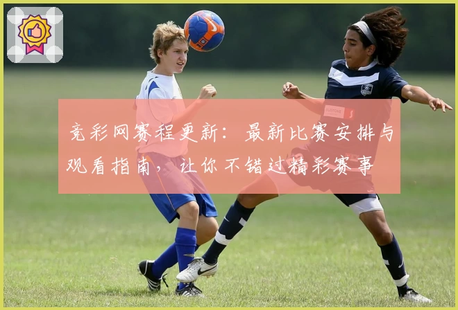 竞彩网赛程更新：最新比赛安排与观看指南，让你不错过精彩赛事