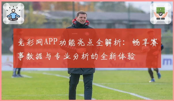 竞彩网APP功能亮点全解析：畅享赛事数据与专业分析的全新体验