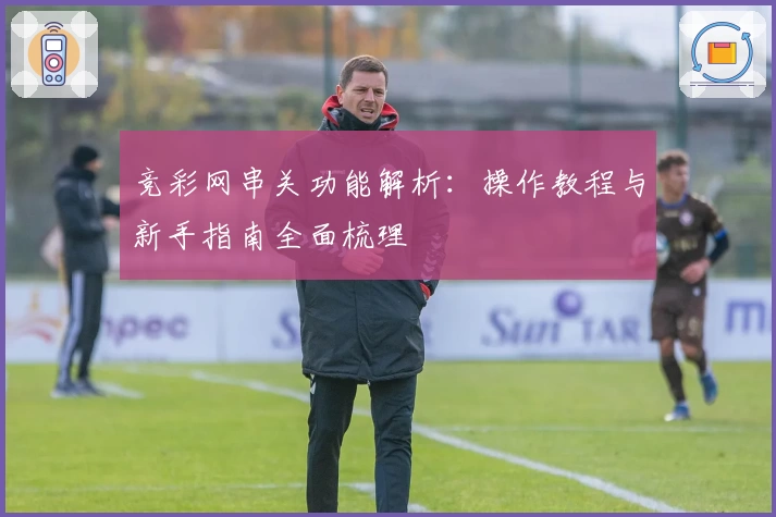 竞彩网串关功能解析：操作教程与新手指南全面梳理