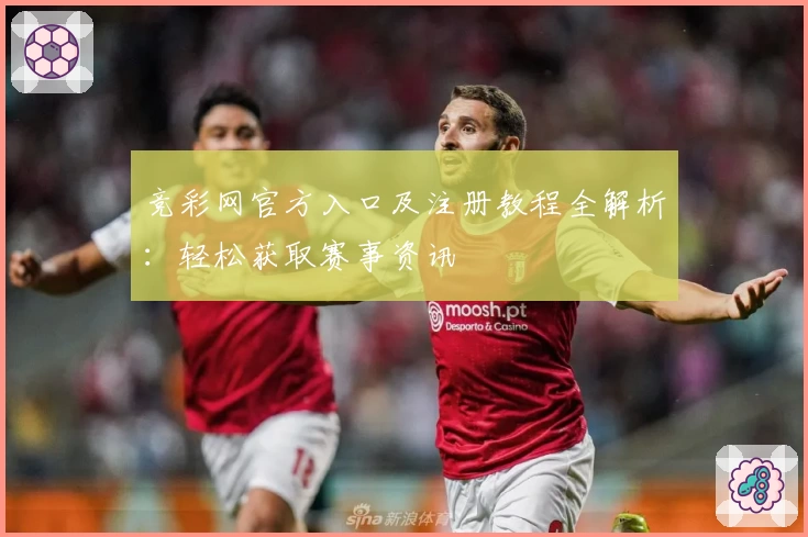 竞彩网官方入口及注册教程全解析:轻松获取赛事资讯
