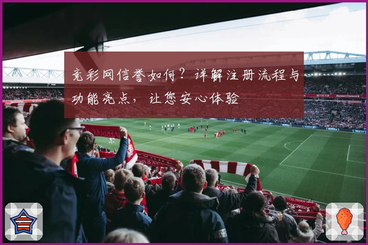 竞彩网信誉如何？详解注册流程与功能亮点，让您安心体验