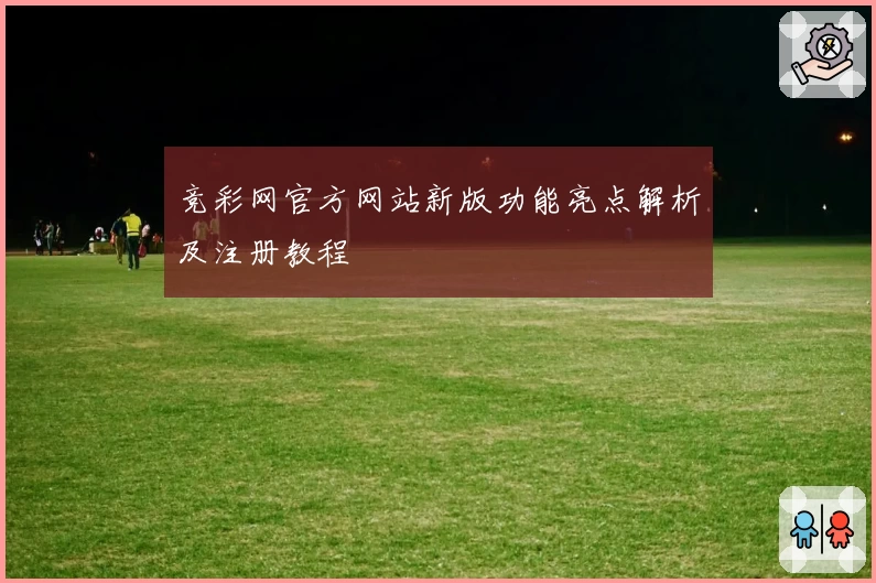 竞彩网官方网站新版功能亮点解析及注册教程