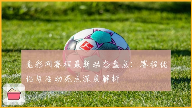 竞彩网赛程最新动态盘点：赛程优化与活动亮点深度解析