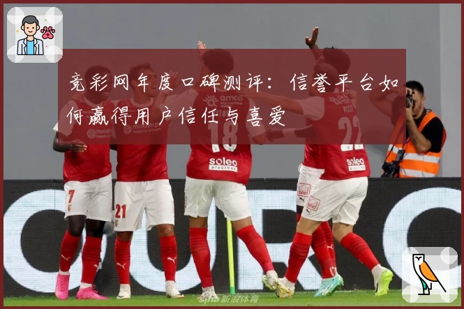 竞彩网年度口碑测评：信誉平台如何赢得用户信任与喜爱
