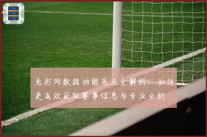 竞彩网数据功能亮点全解析：如何更高效获取赛事信息与专业分析
