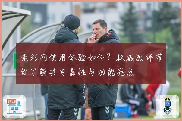 竞彩网使用体验如何？权威测评带你了解其可靠性与功能亮点