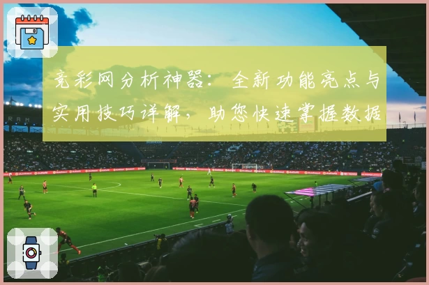 竞彩网分析神器：全新功能亮点与实用技巧详解，助您快速掌握数据洞察
