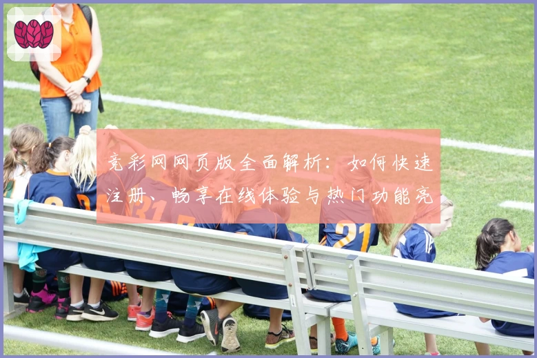 竞彩网网页版全面解析：如何快速注册、畅享在线体验与热门功能亮点‍‍‍‍‍‍