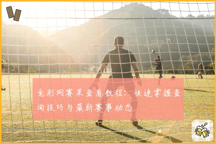 竞彩网赛果查看教程：快速掌握查询技巧与最新赛事动态