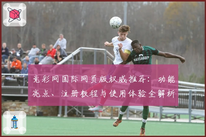 竞彩网国际网页版权威推荐：功能亮点、注册教程与使用体验全解析