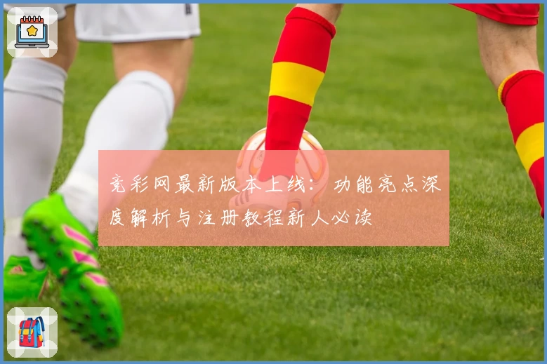 竞彩网最新版本上线：功能亮点深度解析与注册教程新人必读