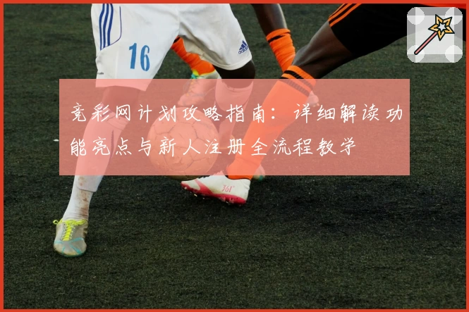 竞彩网计划攻略指南：详细解读功能亮点与新人注册全流程教学