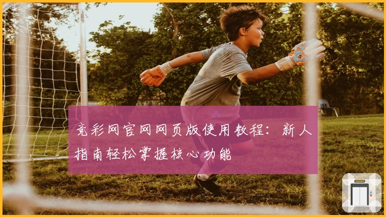 竞彩网官网网页版使用教程：新人指南轻松掌握核心功能
