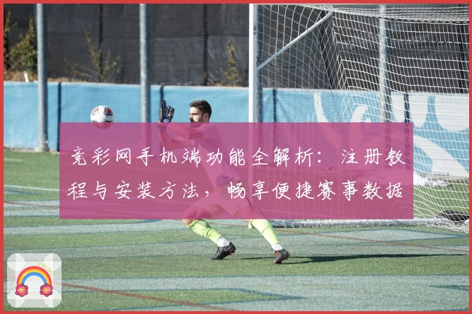 竞彩网手机端功能全解析:注册教程与安装方法,畅享便捷赛事数据体验