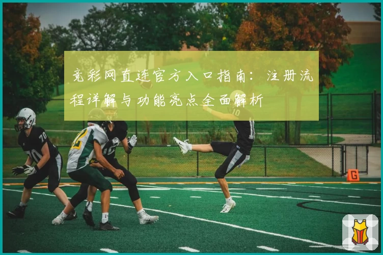 竞彩网直连官方入口指南：注册流程详解与功能亮点全面解析