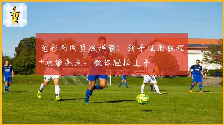 竞彩网网页版详解：新手注册教程+功能亮点，教你轻松上手