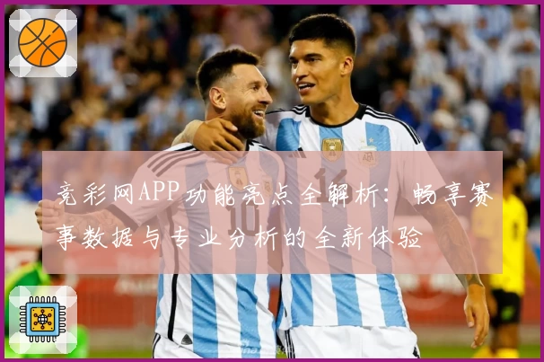 竞彩网APP功能亮点全解析：畅享赛事数据与专业分析的全新体验