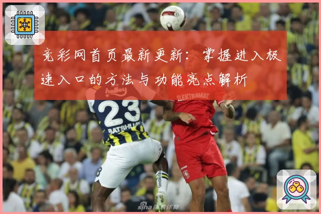 竞彩网首页最新更新：掌握进入极速入口的方法与功能亮点解析