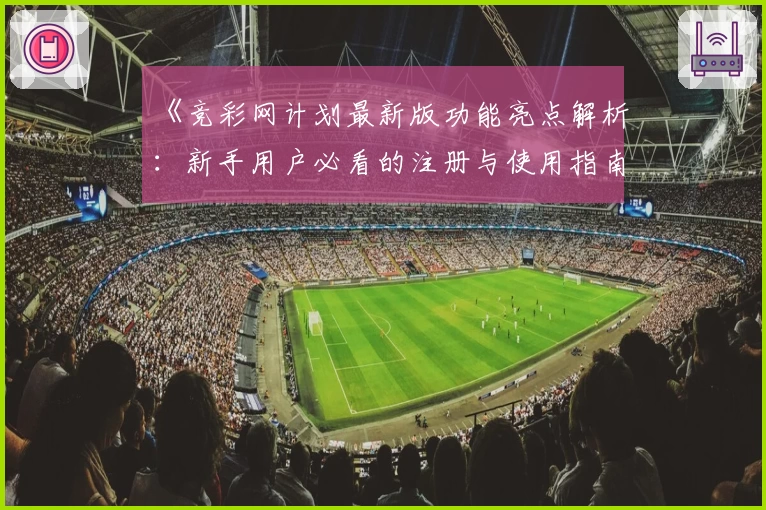 《竞彩网计划最新版功能亮点解析：新手用户必看的注册与使用指南》
