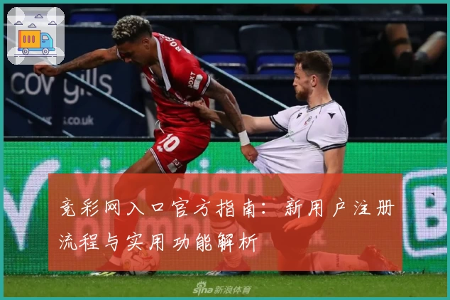 竞彩网入口官方指南：新用户注册流程与实用功能解析