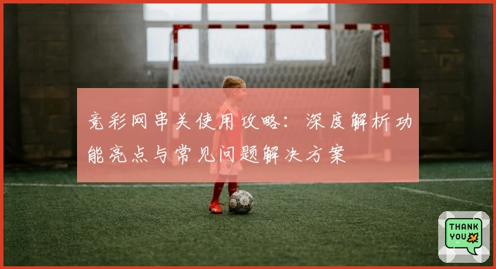 竞彩网串关使用攻略：深度解析功能亮点与常见问题解决方案