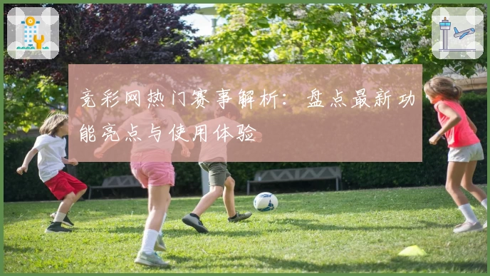 竞彩网热门赛事解析：盘点最新功能亮点与使用体验