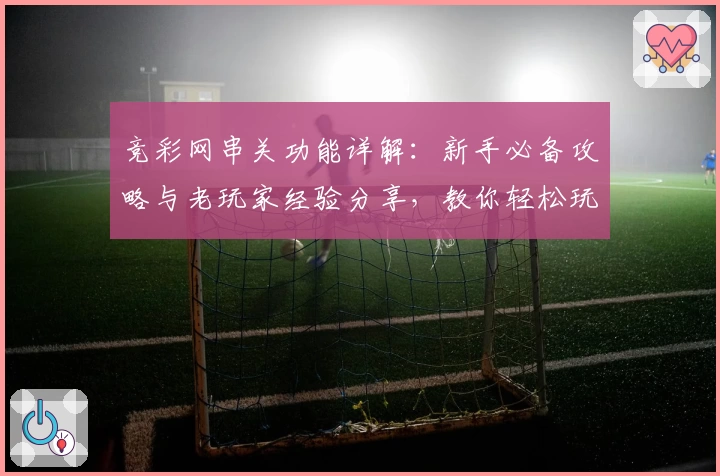 竞彩网串关功能详解：新手必备攻略与老玩家经验分享，教你轻松玩转多种组合玩法