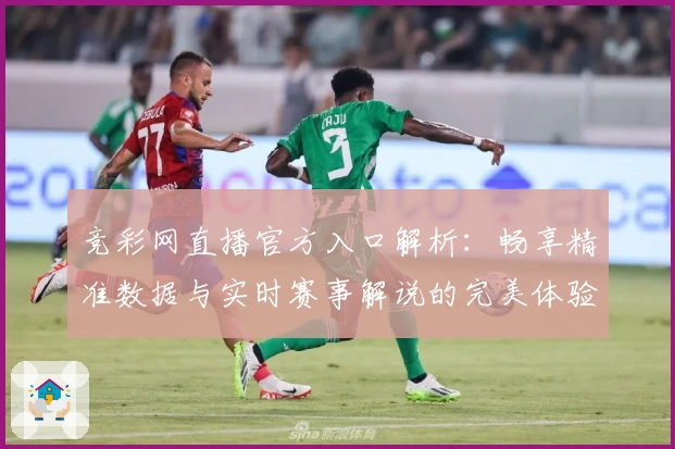 竞彩网直播官方入口解析:畅享精准数据与实时赛事解说的完美体验