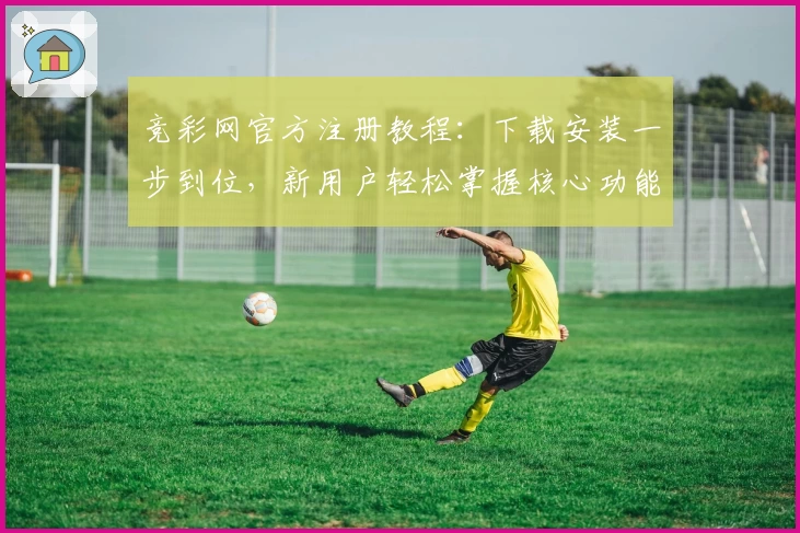 竞彩网官方注册教程：下载安装一步到位，新用户轻松掌握核心功能