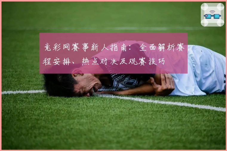 竞彩网赛事新人指南：全面解析赛程安排、热点对决及观赛技巧