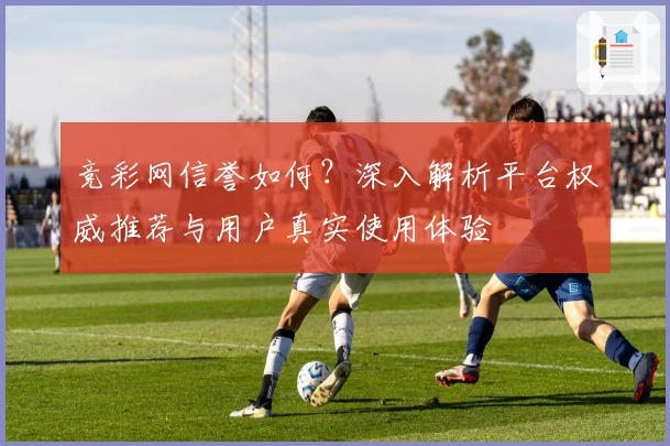 竞彩网信誉如何？深入解析平台权威推荐与用户真实使用体验