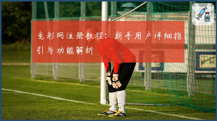 竞彩网注册教程：新手用户详细指引与功能解析