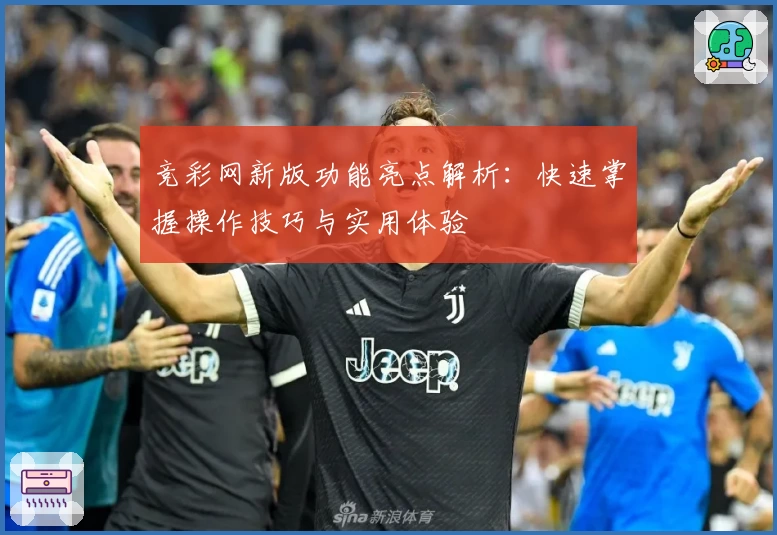 竞彩网新版功能亮点解析：快速掌握操作技巧与实用体验