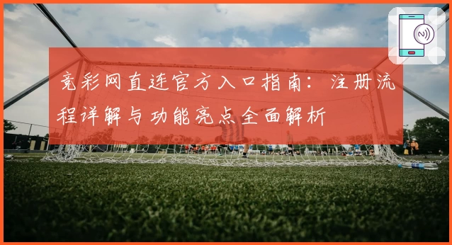 竞彩网直连官方入口指南：注册流程详解与功能亮点全面解析