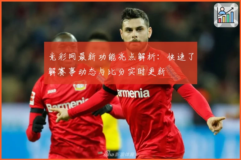 竞彩网最新功能亮点解析：快速了解赛事动态与比分实时更新