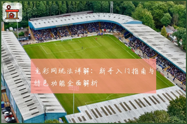 竞彩网玩法详解：新手入门指南与特色功能全面解析