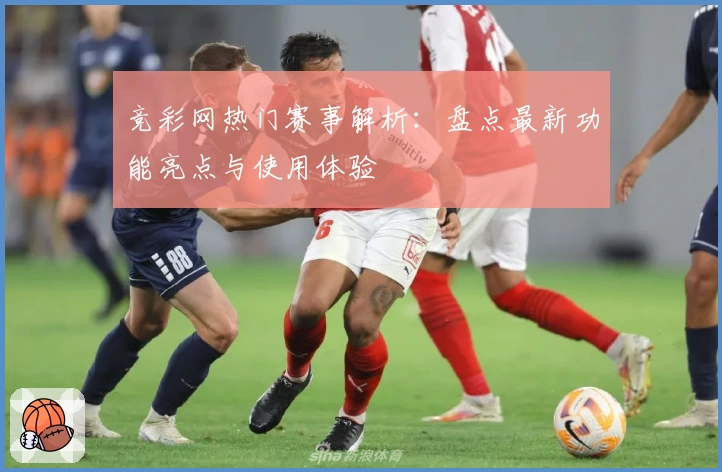 竞彩网热门赛事解析：盘点最新功能亮点与使用体验