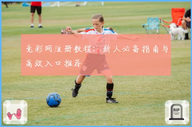 竞彩网注册教程：新人必备指南与高效入口推荐