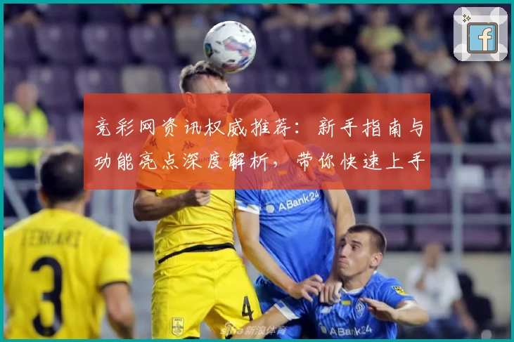 竞彩网资讯权威推荐：新手指南与功能亮点深度解析，带你快速上手了解热门赛事动态