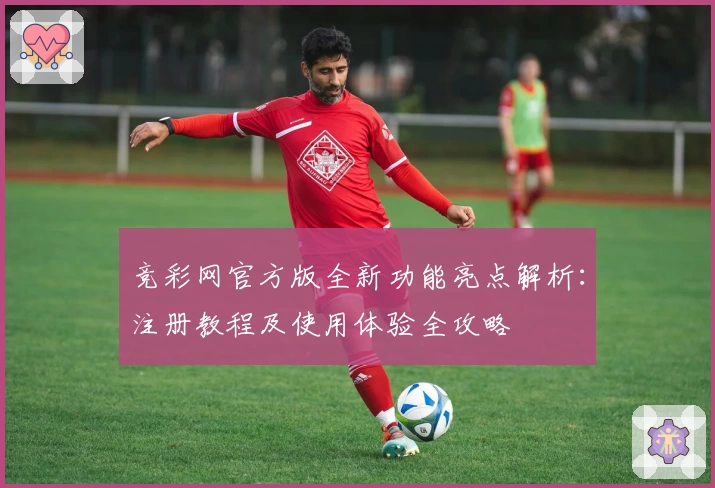 竞彩网官方版全新功能亮点解析：注册教程及使用体验全攻略