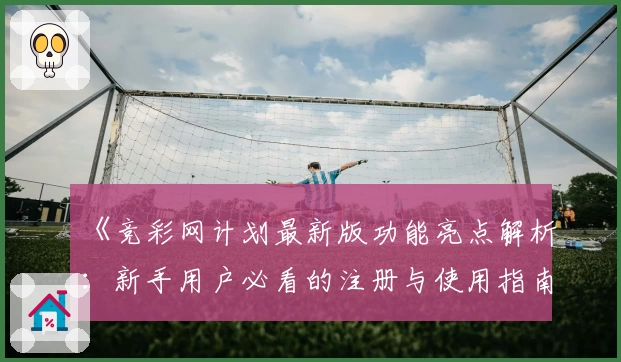 《竞彩网计划最新版功能亮点解析：新手用户必看的注册与使用指南》