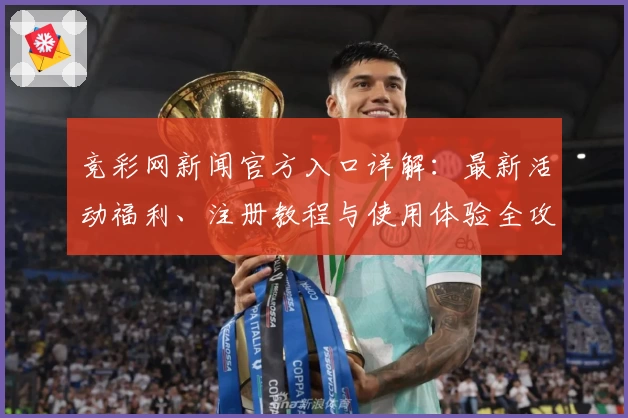竞彩网新闻官方入口详解：最新活动福利、注册教程与使用体验全攻略